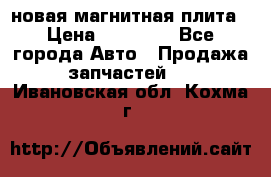 новая магнитная плита › Цена ­ 10 000 - Все города Авто » Продажа запчастей   . Ивановская обл.,Кохма г.